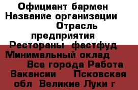 Официант-бармен › Название организации ­ VBGR › Отрасль предприятия ­ Рестораны, фастфуд › Минимальный оклад ­ 25 000 - Все города Работа » Вакансии   . Псковская обл.,Великие Луки г.